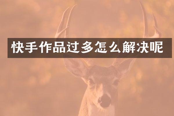快手作品过多怎么解决呢