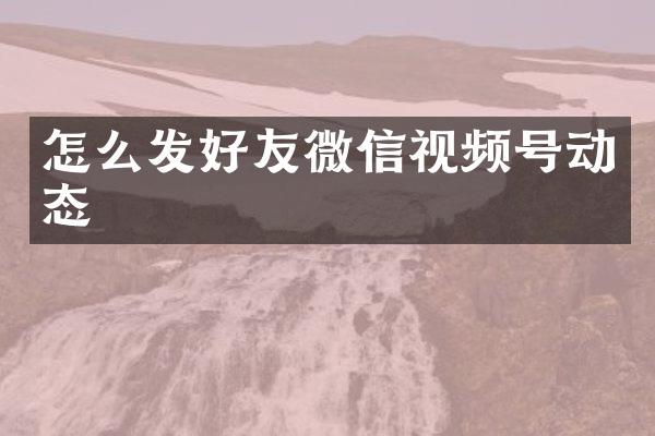怎么发好友微信视频号动态