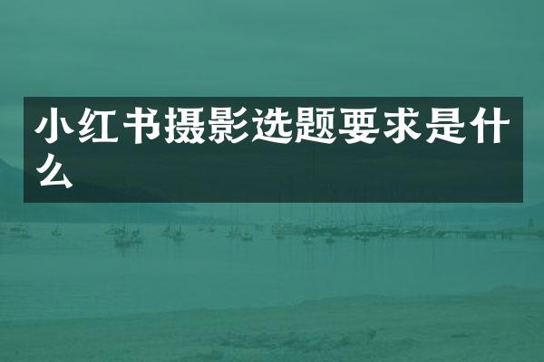 小红书摄影选题要求是什么