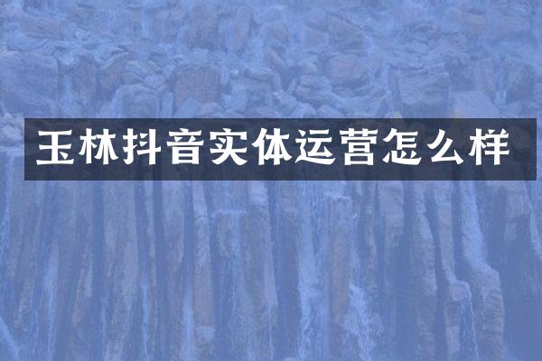 玉林抖音实体运营怎么样
