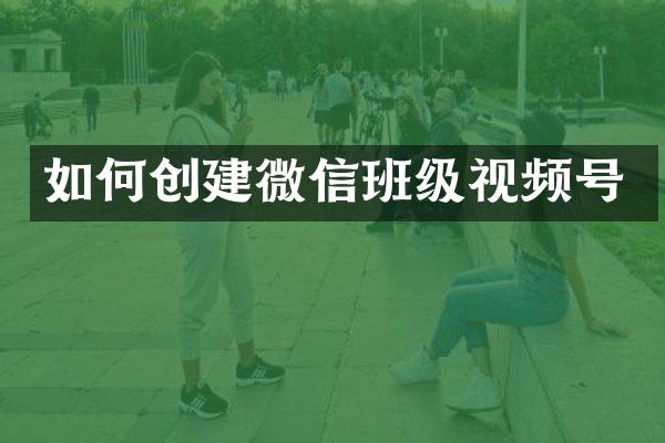 如何创建微信班级视频号