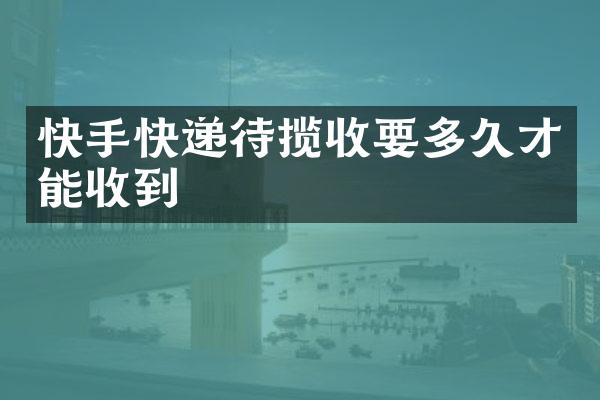 快手快递待揽收要多久才能收到