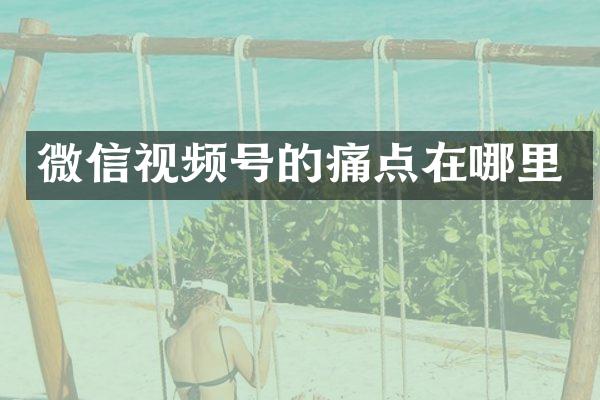 微信视频号的痛点在哪里