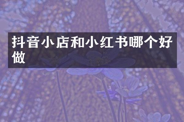 抖音小店和小红书哪个好做