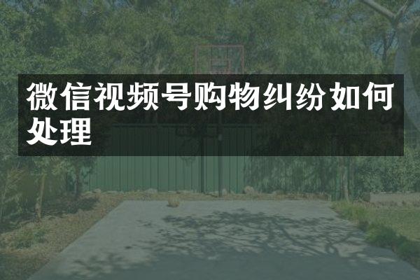 微信视频号购物纠纷如何处理
