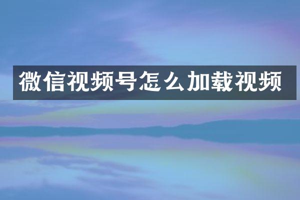 微信视频号怎么加载视频