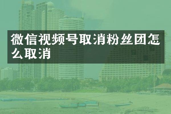 微信视频号取消粉丝团怎么取消