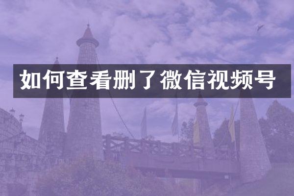 如何查看删了微信视频号