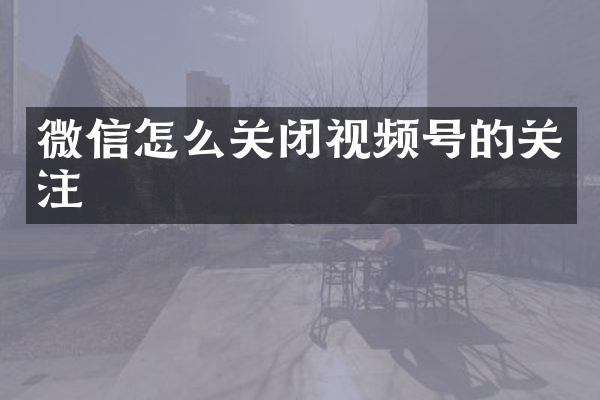 微信怎么关闭视频号的关注