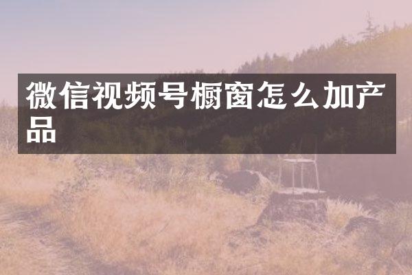 微信视频号橱窗怎么加产品