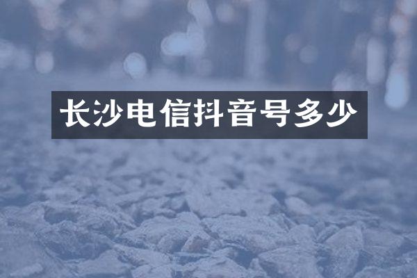 长沙电信抖音号多少