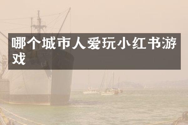 哪个城市人爱玩小红书游戏