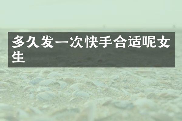 多久发一次快手合适呢女生