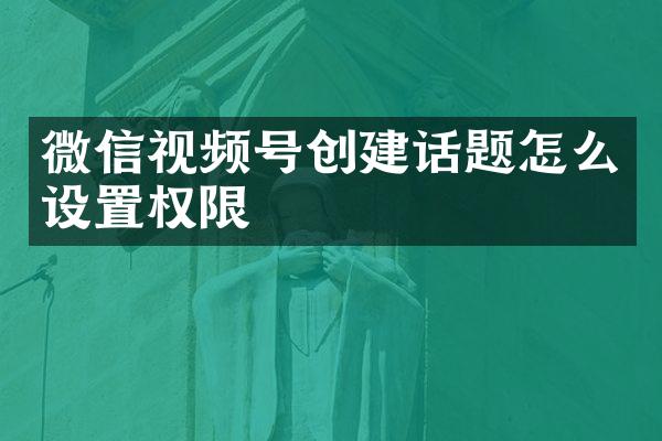 微信视频号创建话题怎么设置权限
