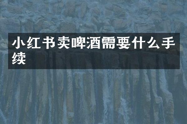 小红书卖啤酒需要什么手续