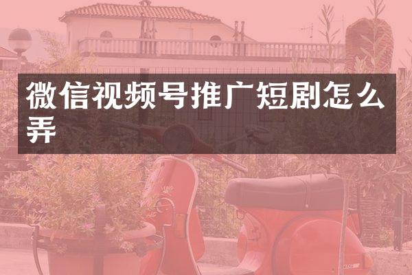微信视频号推广短剧怎么弄