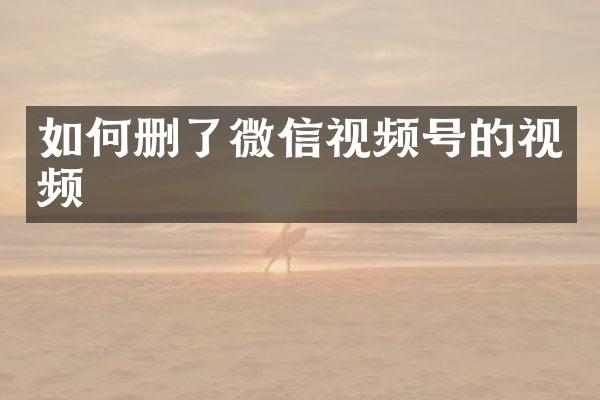 如何删了微信视频号的视频