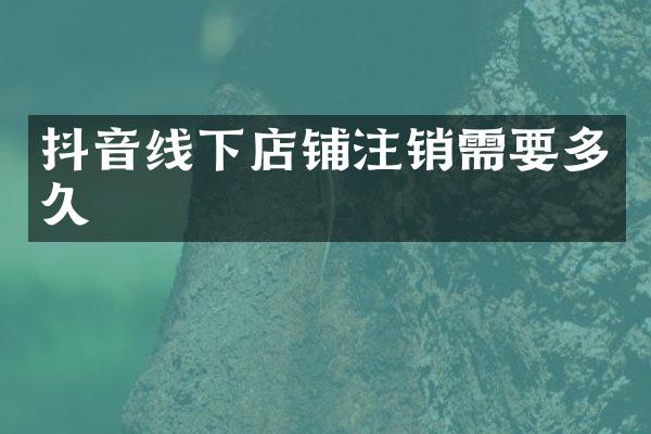 抖音线下店铺注销需要多久