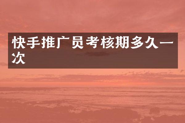 快手推广员考核期多久一次