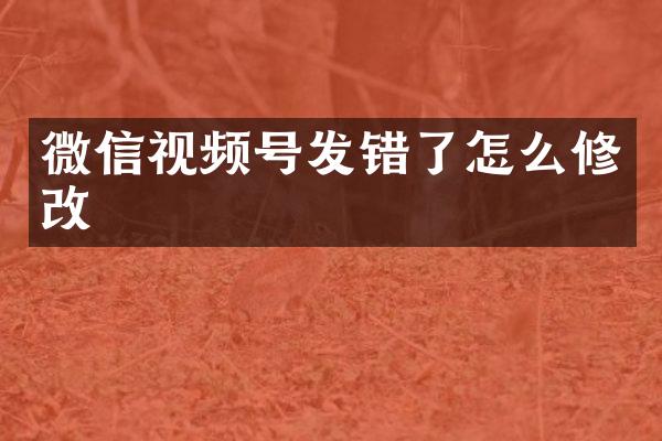 微信视频号发错了怎么修改