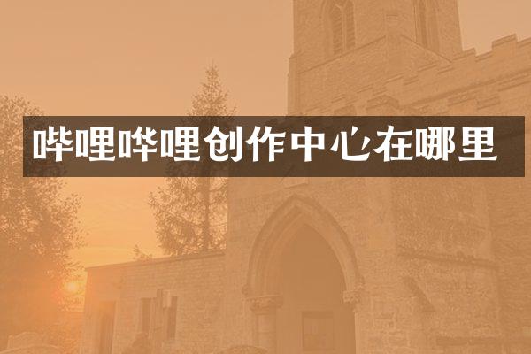 哔哩哗哩创作中心在哪里