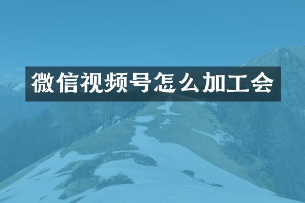 微信视频号怎么加工会