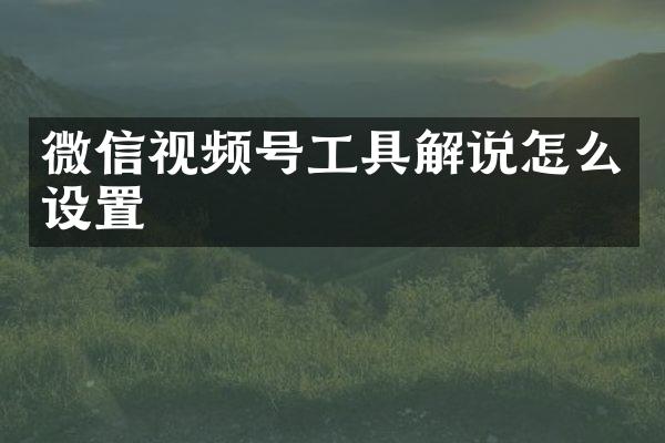微信视频号工具解说怎么设置