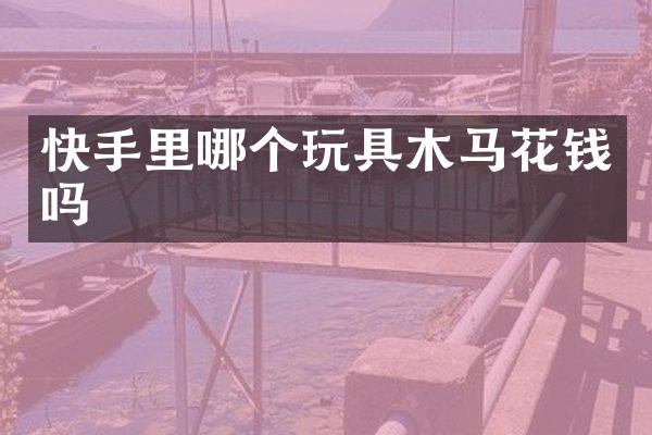 快手里哪个玩具木马花钱吗