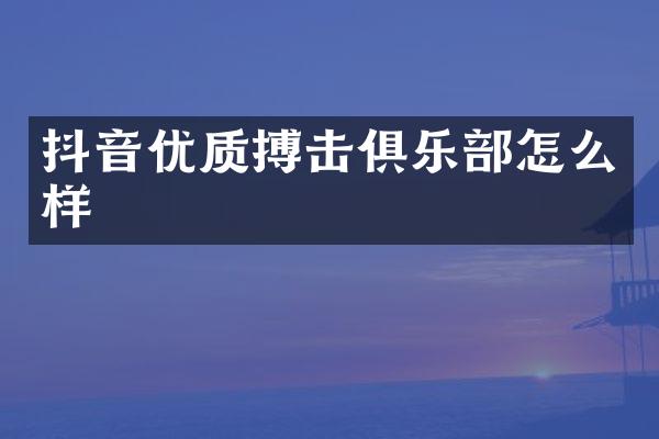 抖音优质搏击俱乐部怎么样