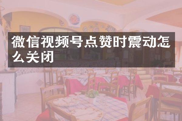 微信视频号点赞时震动怎么关闭
