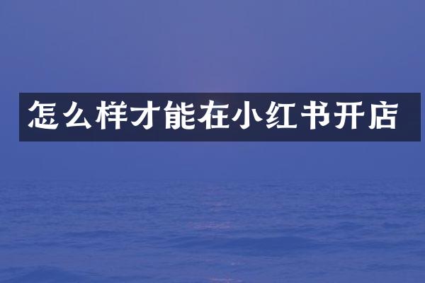 怎么样才能在小红书开店