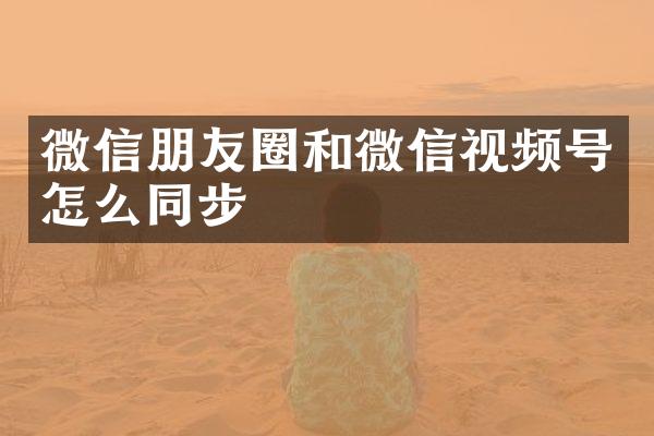 微信朋友圈和微信视频号怎么同步