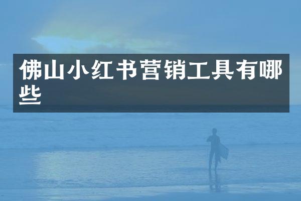 佛山小红书营销工具有哪些