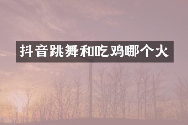 抖音跳舞和吃鸡哪个火