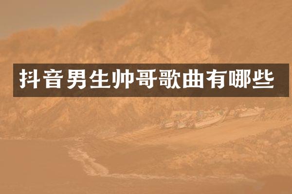 抖音男生帅哥歌曲有哪些