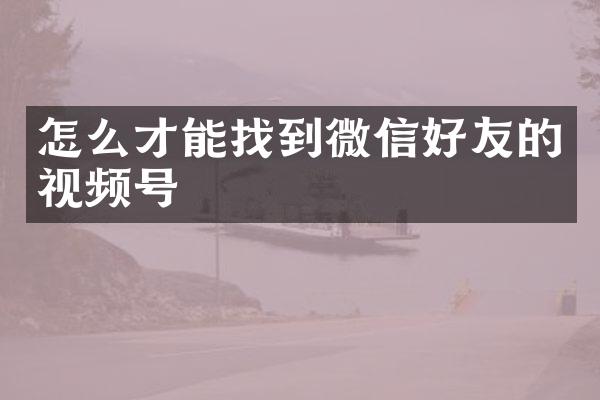 怎么才能找到微信好友的视频号