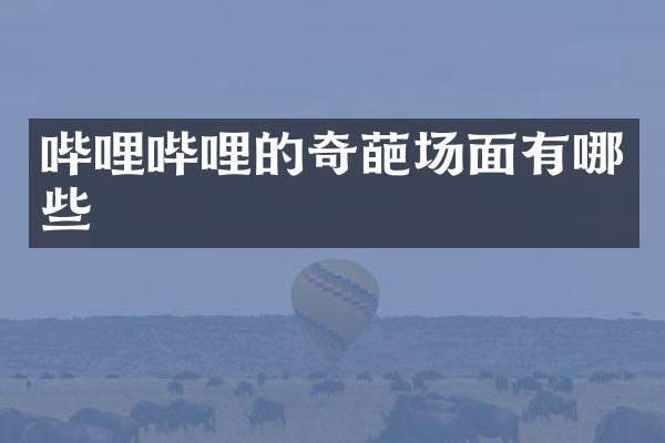 哔哩哔哩的奇葩场面有哪些