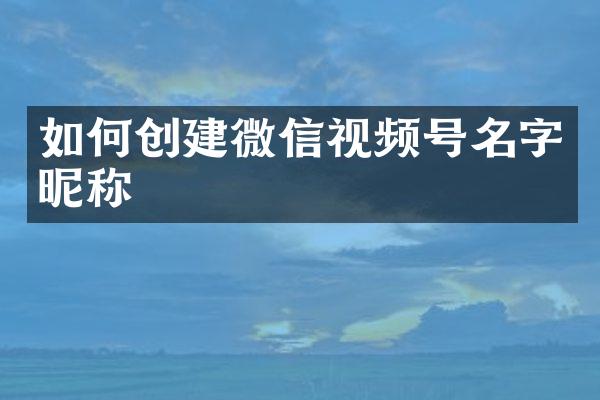 如何创建微信视频号名字昵称