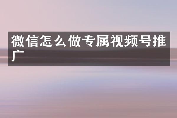 微信怎么做专属视频号推广