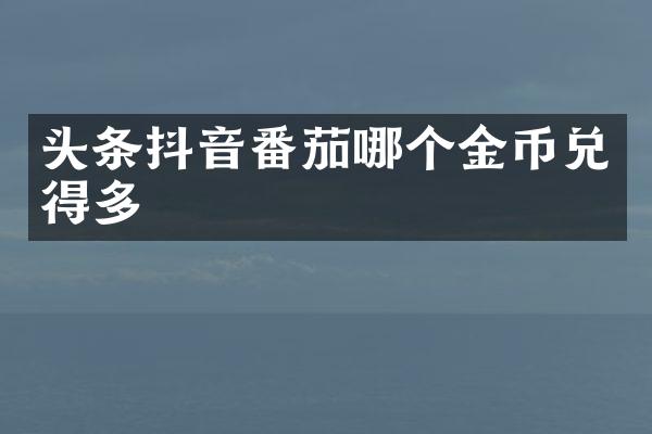 头条抖音番茄哪个金币兑得多