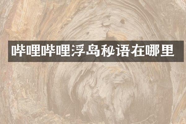 哔哩哔哩浮岛秘语在哪里