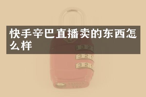 快手辛巴直播卖的东西怎么样