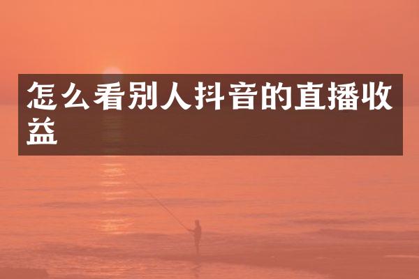 怎么看别人抖音的直播收益