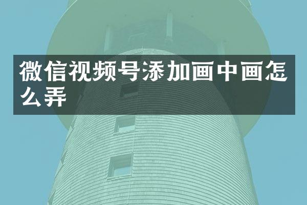 微信视频号添加画中画怎么弄