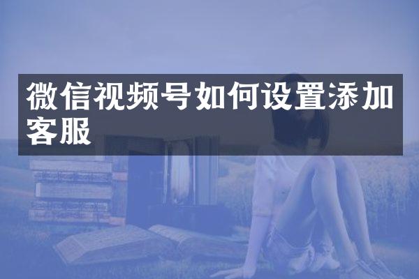 微信视频号如何设置添加客服