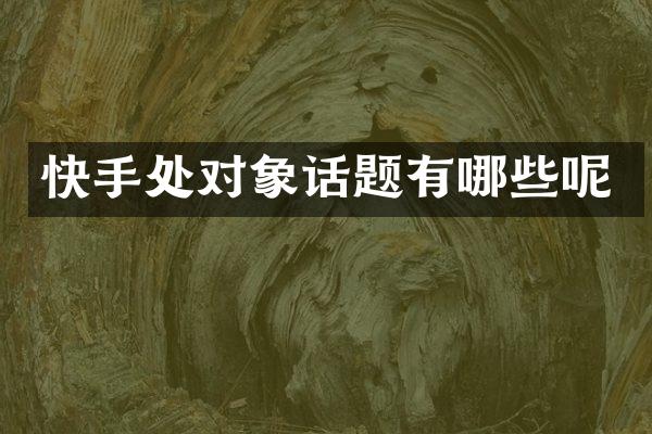 快手处对象话题有哪些呢