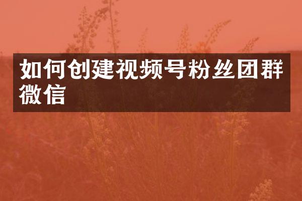如何创建视频号粉丝团群微信