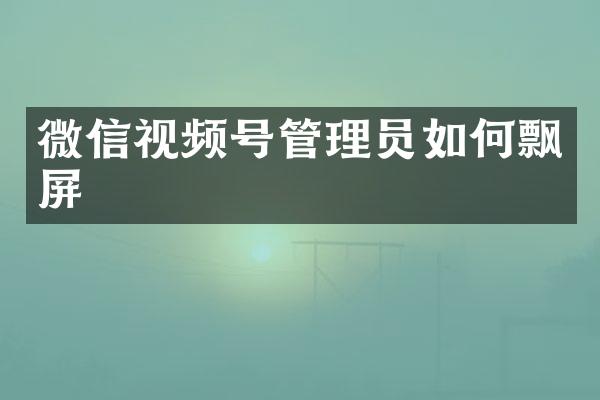 微信视频号管理员如何飘屏