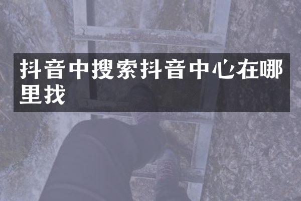 抖音中搜索抖音中心在哪里找