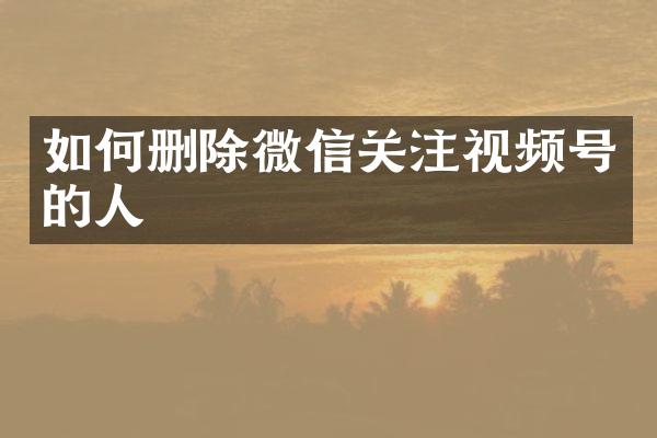 如何删除微信关注视频号的人